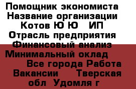 Помощник экономиста › Название организации ­ Котов Ю.Ю., ИП › Отрасль предприятия ­ Финансовый анализ › Минимальный оклад ­ 27 000 - Все города Работа » Вакансии   . Тверская обл.,Удомля г.
